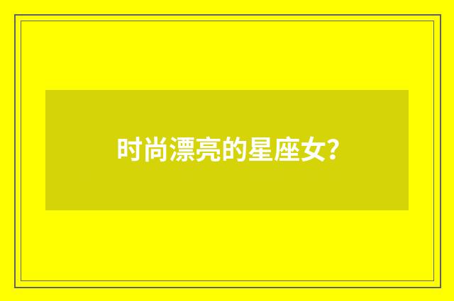 时尚漂亮的星座女？