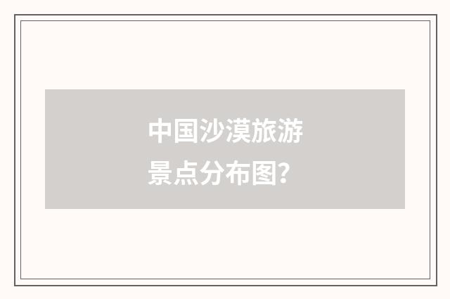 中国沙漠旅游景点分布图？