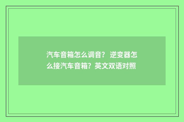 汽车音箱怎么调音？ 逆变器怎么接汽车音箱？英文双语对照