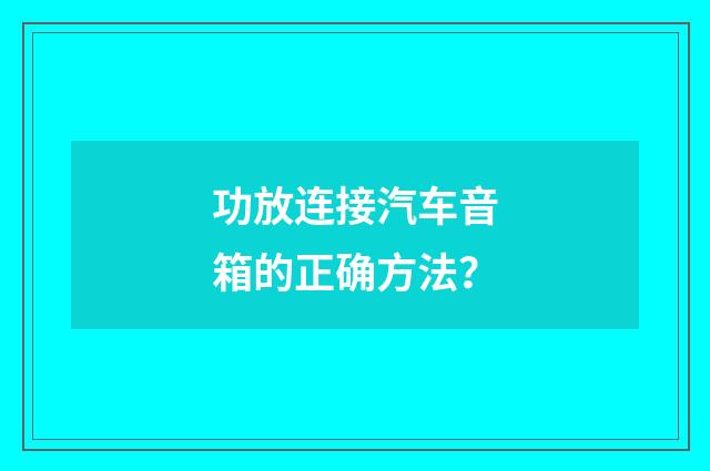 功放连接汽车音箱的正确方法？