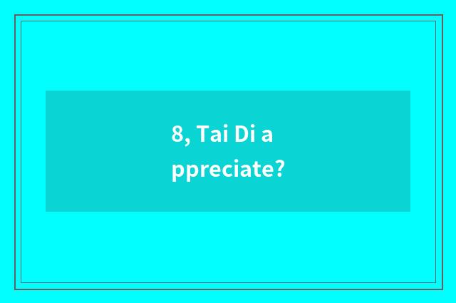 8, Tai Di appreciate?