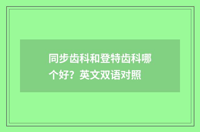 同步齿科和登特齿科哪个好?英文双语对照