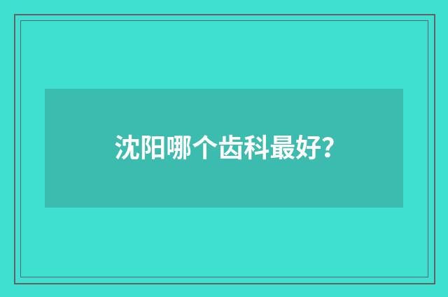 沈阳哪个齿科最好？