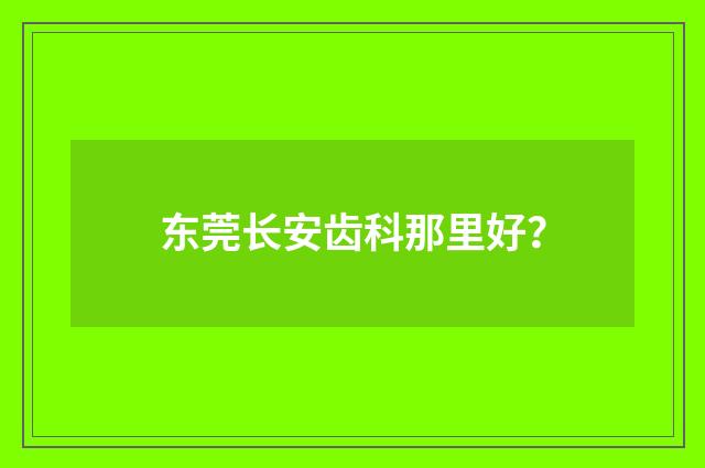 东莞长安齿科那里好？