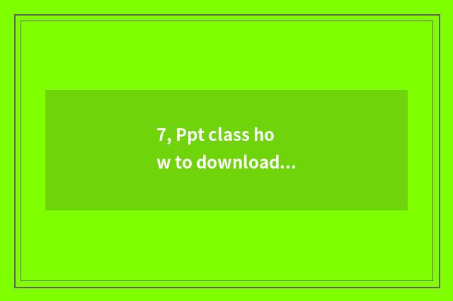 7, Ppt class how to download?