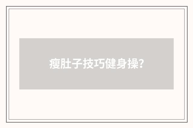 瘦肚子技巧健身操？