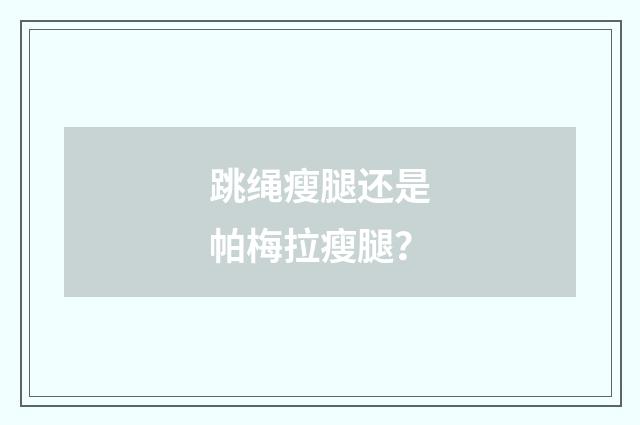 跳绳瘦腿还是帕梅拉瘦腿？