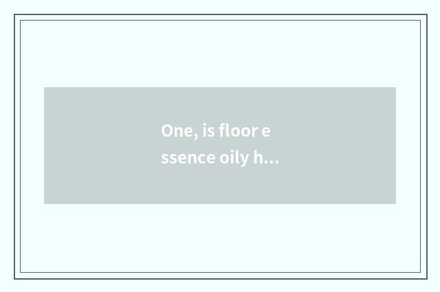 One, is floor essence oily how?
