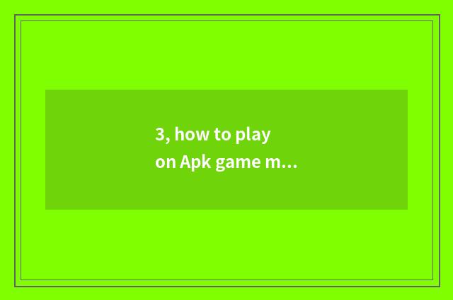 3, how to play on Apk game mobile phone?
