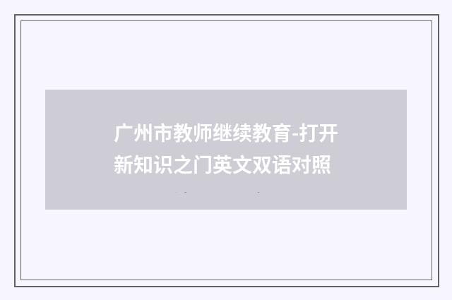 广州市教师继续教育-打开新知识之门英文双语对照