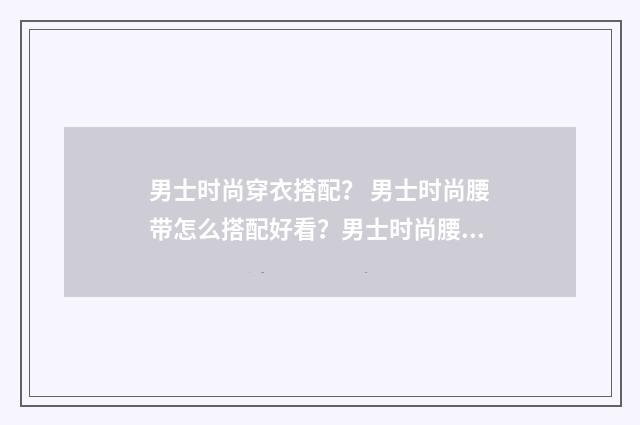 男士时尚穿衣搭配？ 男士时尚腰带怎么搭配好看？男士时尚腰带哪个牌子好？英文双语对照