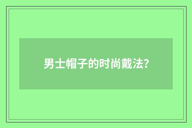 男士帽子的时尚戴法？