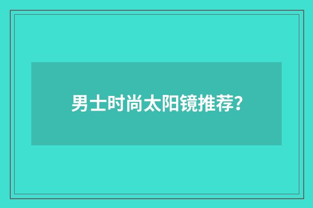 男士时尚太阳镜推荐？