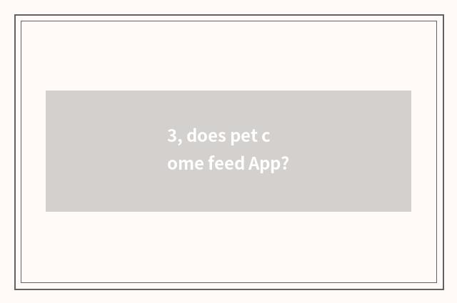3, does pet come feed App?