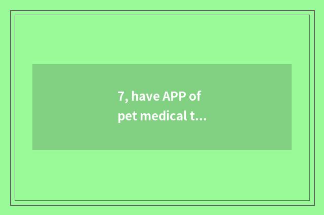 7, have APP of pet medical treatment?