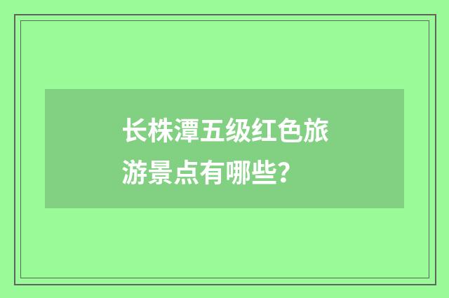 长株潭五级红色旅游景点有哪些？