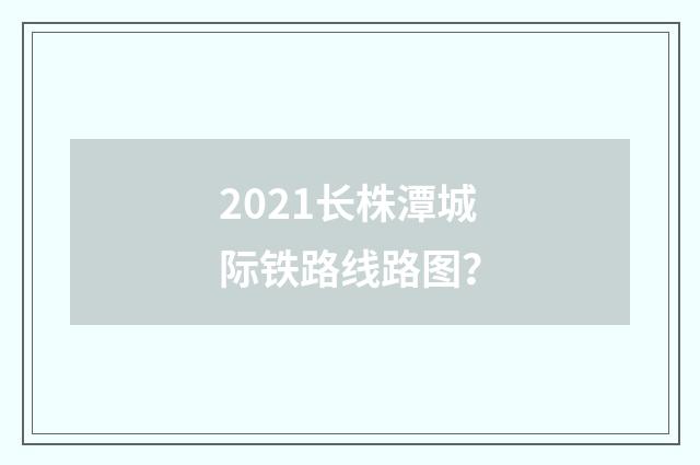 2021长株潭城际铁路线路图？
