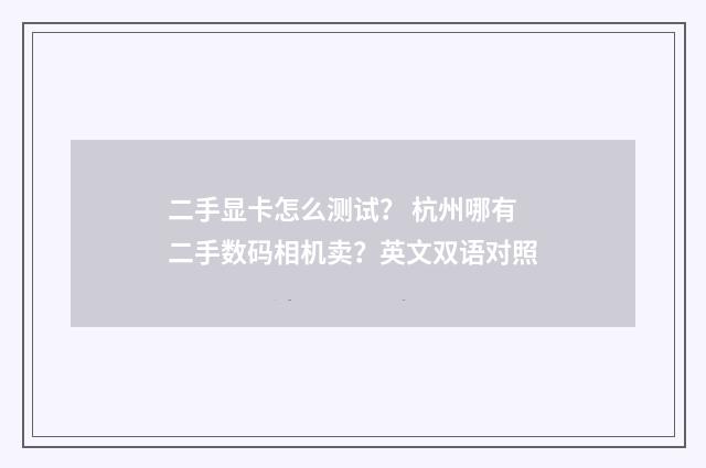 二手显卡怎么测试？ 杭州哪有二手数码相机卖？英文双语对照
