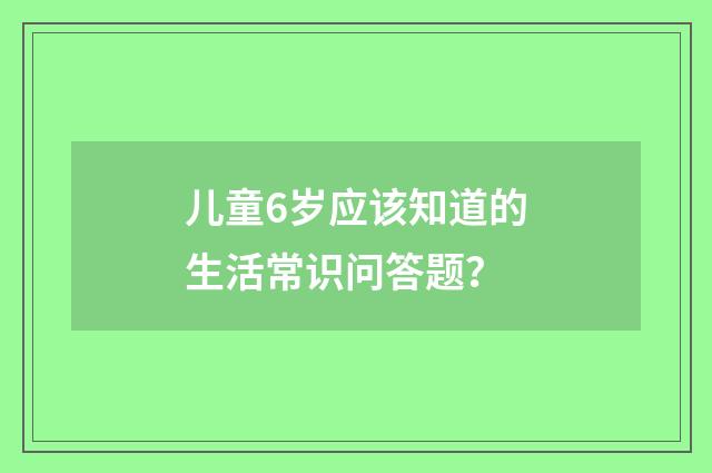 儿童6岁应该知道的生活常识问答题?