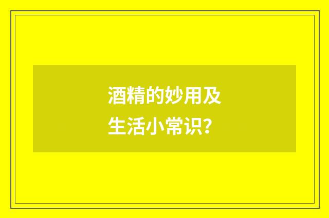 酒精的妙用及生活小常识？