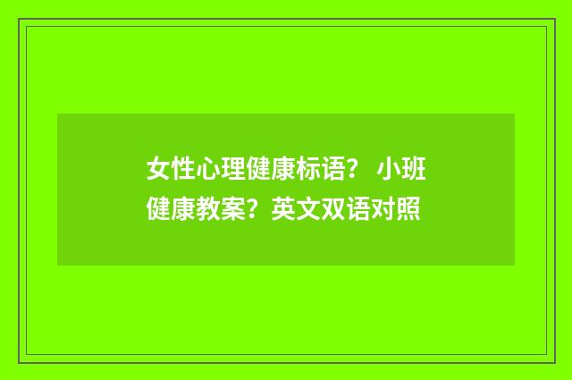 女性心理健康标语？ 小班健康教案？英文双语对照