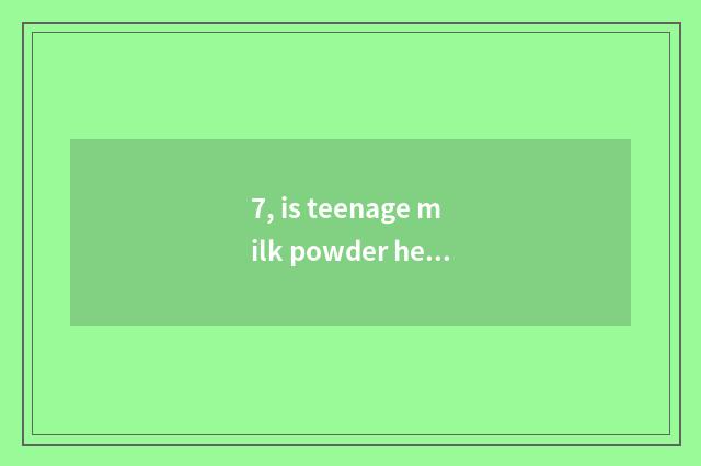 7, is teenage milk powder healthy?