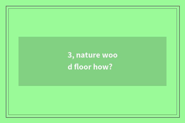 3, nature wood floor how?
