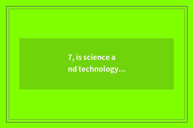 7, is science and technology little make say?