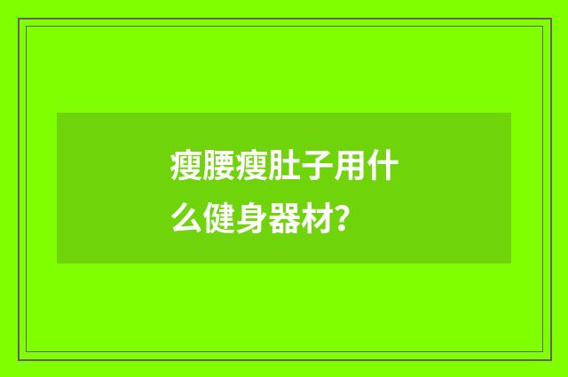 瘦腰瘦肚子用什么健身器材？