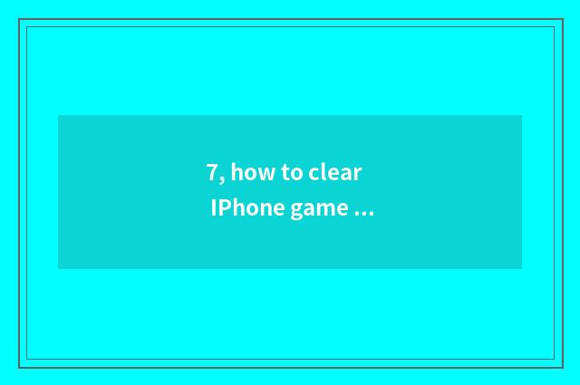 7, how to clear IPhone game cache?