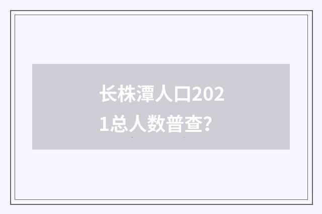 长株潭人口2021总人数普查？