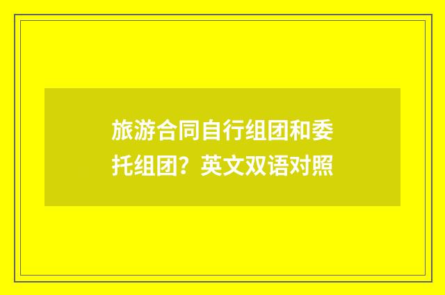 旅游合同自行组团和委托组团?英文双语对照