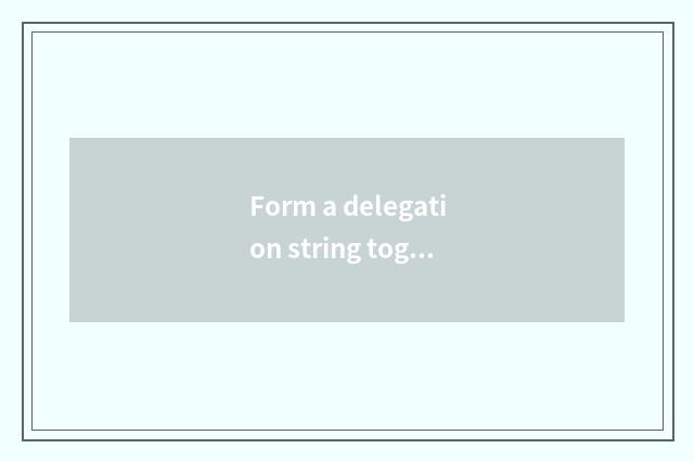 Form a delegation string together the door to say?