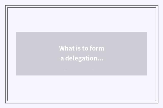 What is to form a delegation?