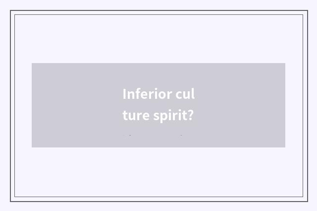 Inferior culture spirit?