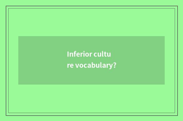 Inferior culture vocabulary?