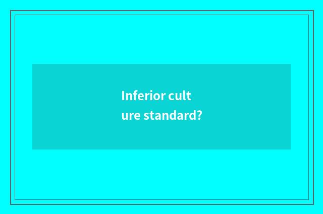 Inferior culture standard?
