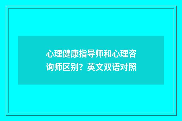 心理健康指导师和心理咨询师区别？英文双语对照