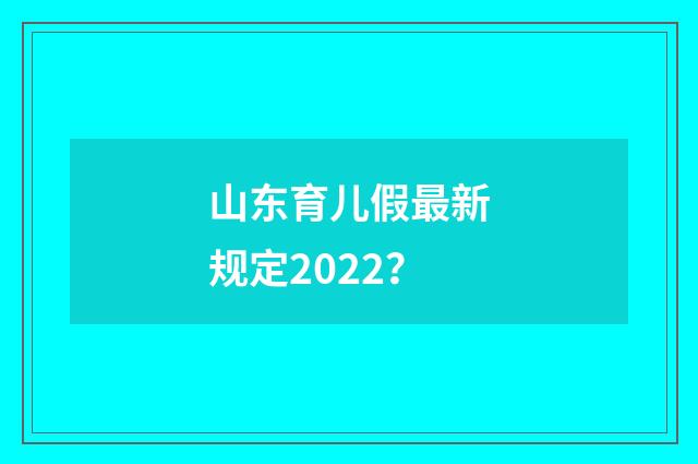 山东育儿假最新规定2022？