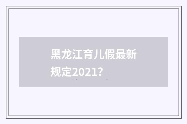 黑龙江育儿假最新规定2021？