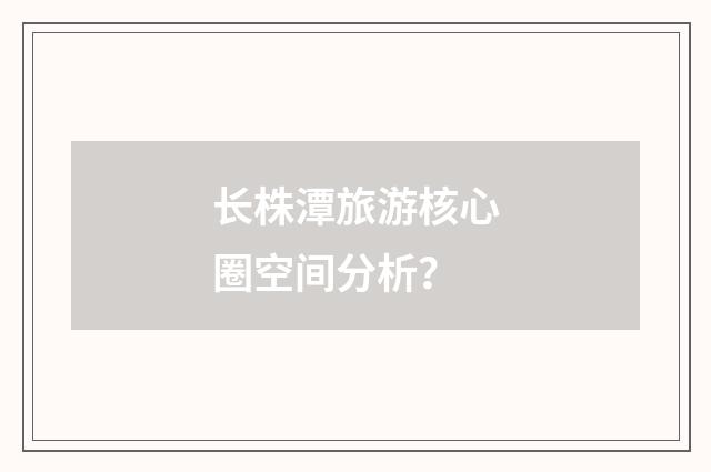 长株潭旅游核心圈空间分析？