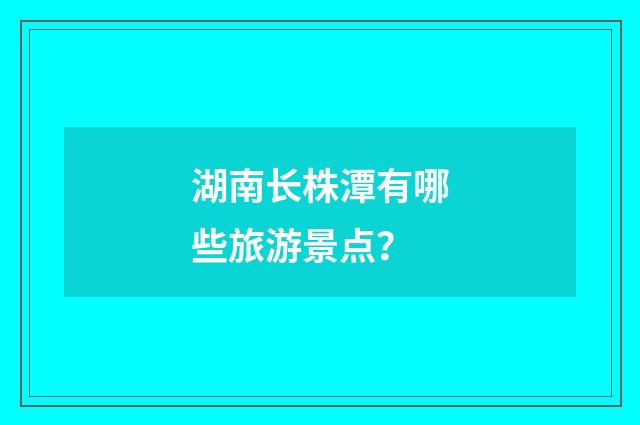 湖南长株潭有哪些旅游景点？