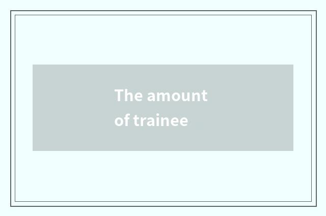 The amount of trainee