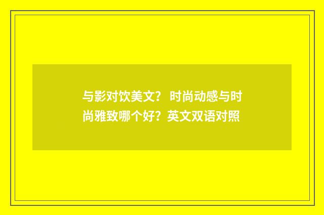与影对饮美文？ 时尚动感与时尚雅致哪个好？英文双语对照