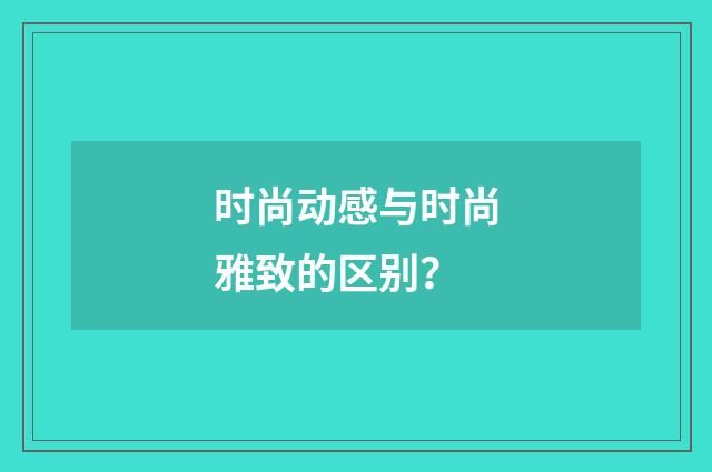 时尚动感与时尚雅致的区别？