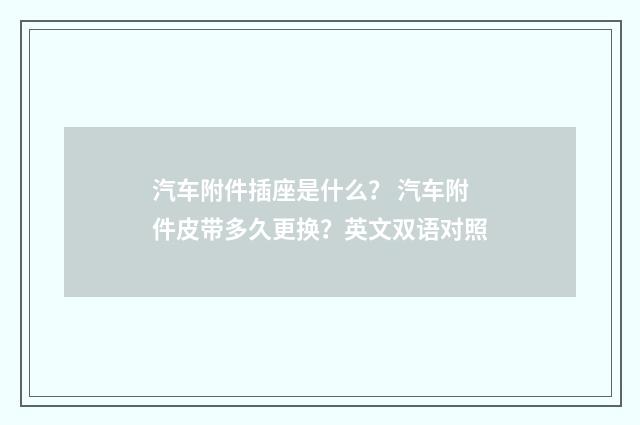 汽车附件插座是什么？ 汽车附件皮带多久更换？英文双语对照