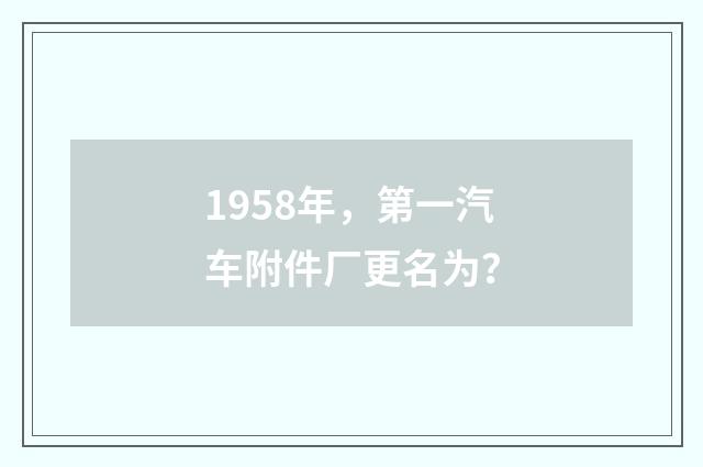 1958年,第一汽车附件厂更名为?