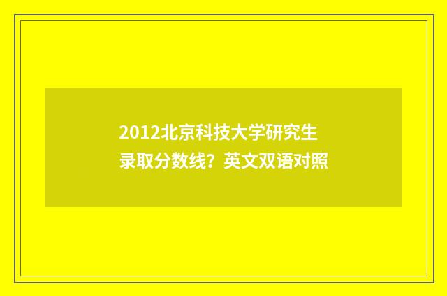 2012北京科技大学研究生录取分数线？英文双语对照
