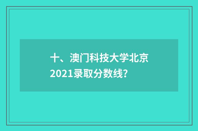 十、澳门科技大学北京2021录取分数线？