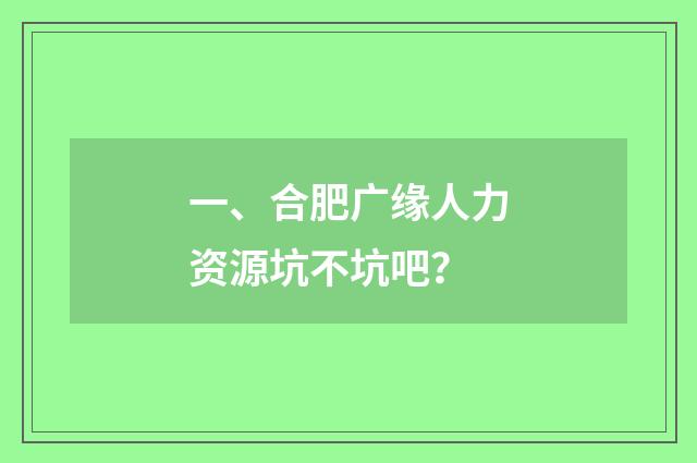 一、合肥广缘人力资源坑不坑吧？